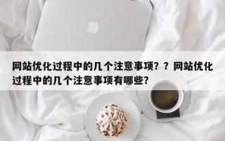 网站优化过程中的几个注意事项？？网站优化过程中的几个注意事项有哪些？