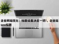 企业网站优化：标题设置决定一切!，企业站seo标题