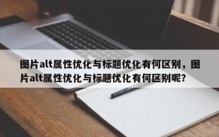 图片alt属性优化与标题优化有何区别，图片alt属性优化与标题优化有何区别呢？