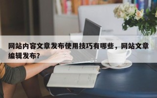 网站内容文章发布使用技巧有哪些，网站文章编辑发布？