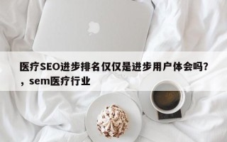 医疗SEO进步排名仅仅是进步用户体会吗？，sem医疗行业