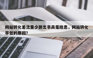 网站转化差流量少跳出率高是隐患，网站转化率低的原因？