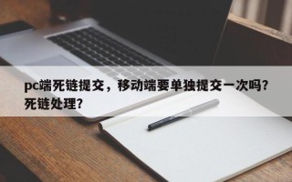 pc端死链提交，移动端要单独提交一次吗？死链处理？