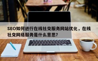 SEO如何进行在线社交服务网站优化，在线社交网络服务是什么意思？