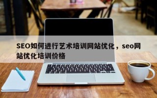 SEO如何进行艺术培训网站优化，seo网站优化培训价格
