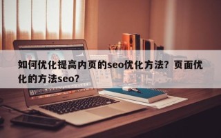如何优化提高内页的seo优化方法？页面优化的方法seo？