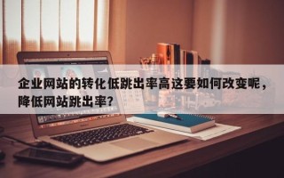 企业网站的转化低跳出率高这要如何改变呢，降低网站跳出率？