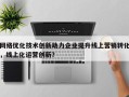 网络优化技术创新助力企业提升线上营销转化，线上化运营创新？