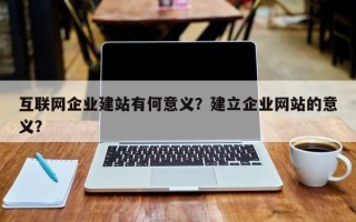 互联网企业建站有何意义？建立企业网站的意义？