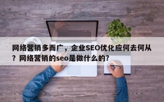 网络营销多而广，企业SEO优化应何去何从？网络营销的seo是做什么的？