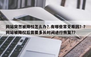 网站突然被降权怎么办？有哪些常见原因？？网站被降权后需要多长时间进行恢复?？