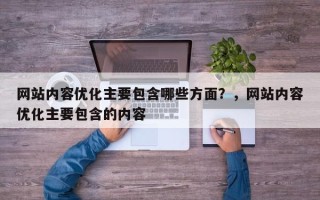 网站内容优化主要包含哪些方面？，网站内容优化主要包含的内容