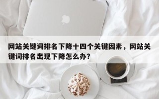 网站关键词排名下降十四个关键因素，网站关键词排名出现下降怎么办？