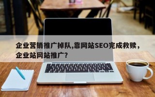 企业营销推广掉队,靠网站SEO完成救赎，企业站网站推广？