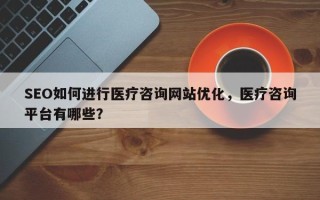 SEO如何进行医疗咨询网站优化，医疗咨询平台有哪些？
