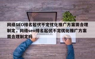 网络SEO排名起伏不定优化推广方案需合理制定，网络seo排名起伏不定优化推广方案需合理制定吗