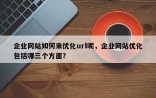 企业网站如何来优化url呢，企业网站优化包括哪三个方面？