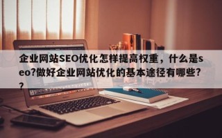 企业网站SEO优化怎样提高权重，什么是seo?做好企业网站优化的基本途径有哪些?？