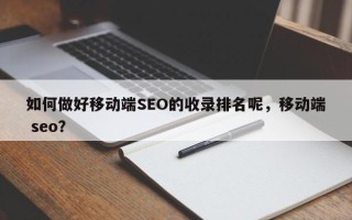 如何做好移动端SEO的收录排名呢，移动端 seo？