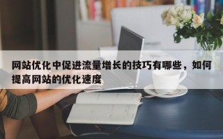 网站优化中促进流量增长的技巧有哪些，如何提高网站的优化速度