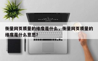 衡量网页质量的维度是什么，衡量网页质量的维度是什么意思？