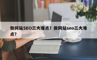 做网站SEO三大难点？做网站seo三大难点？