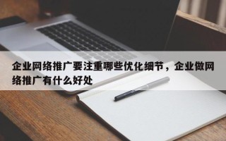 企业网络推广要注重哪些优化细节，企业做网络推广有什么好处