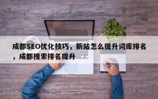 成都SEO优化技巧，新站怎么提升词库排名，成都搜索排名提升