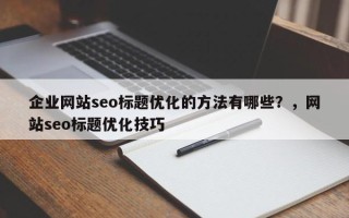 企业网站seo标题优化的方法有哪些？，网站seo标题优化技巧