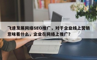 飞速发展网络SEO推广，对于企业线上营销意味着什么，企业在网络上推广？
