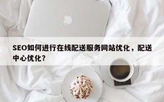SEO如何进行在线配送服务网站优化，配送中心优化？
