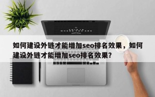 如何建设外链才能增加seo排名效果，如何建设外链才能增加seo排名效果？