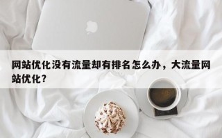 网站优化没有流量却有排名怎么办，大流量网站优化？