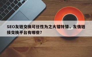SEO友链交换可任性为之大错特错，友情链接交换平台有哪些？
