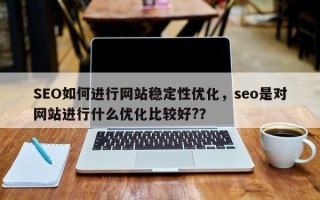 SEO如何进行网站稳定性优化，seo是对网站进行什么优化比较好?？