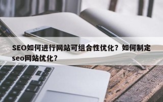 SEO如何进行网站可组合性优化？如何制定seo网站优化？
