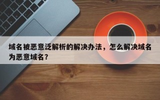 域名被恶意泛解析的解决办法，怎么解决域名为恶意域名？