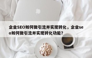企业SEO如何做引流并实现转化，企业seo如何做引流并实现转化功能？