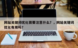 网站关键词优化需要注意什么？，网站关键词优化有用吗？