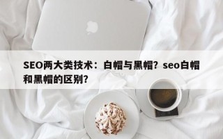 SEO两大类技术：白帽与黑帽？seo白帽和黑帽的区别？