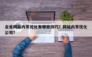 企业网站内页优化有哪些技巧？网站内页优化公司？