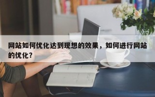 网站如何优化达到现想的效果，如何进行网站的优化？