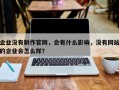企业没有制作官网，会有什么影响，没有网站的企业会怎么样？