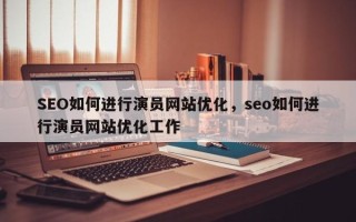 SEO如何进行演员网站优化，seo如何进行演员网站优化工作