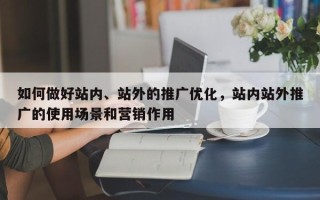 如何做好站内、站外的推广优化，站内站外推广的使用场景和营销作用