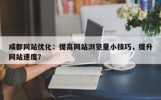成都网站优化：提高网站浏览量小技巧，提升网站速度？
