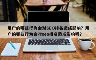 用户的哪些行为会对SEO排名造成影响？用户的哪些行为会对seo排名造成影响呢？