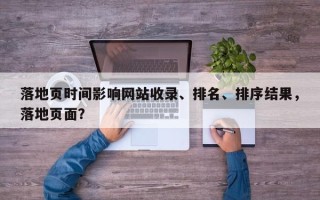 落地页时间影响网站收录、排名、排序结果，落地页面？