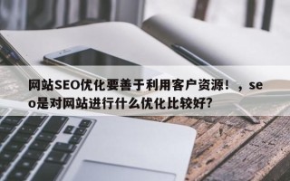 网站SEO优化要善于利用客户资源！，seo是对网站进行什么优化比较好?