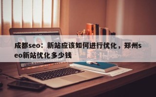 成都seo：新站应该如何进行优化，郑州seo新站优化多少钱